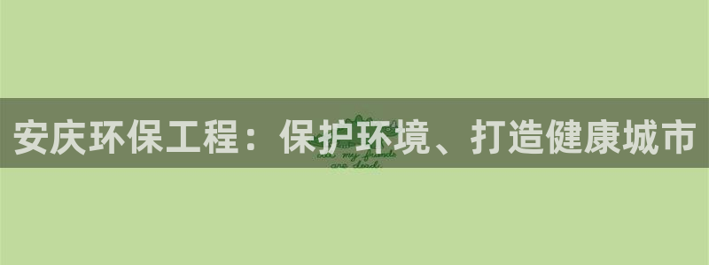 彩名堂是不是坑人的东西：安庆环保工程：保护环境、打造健康城市