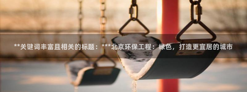彩名堂平台：**关键词丰富且相关的标题：***北京环保工程：绿色，打造更宜居的城市