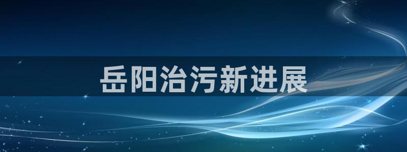 彩名堂app计划官方网站：岳阳治污新