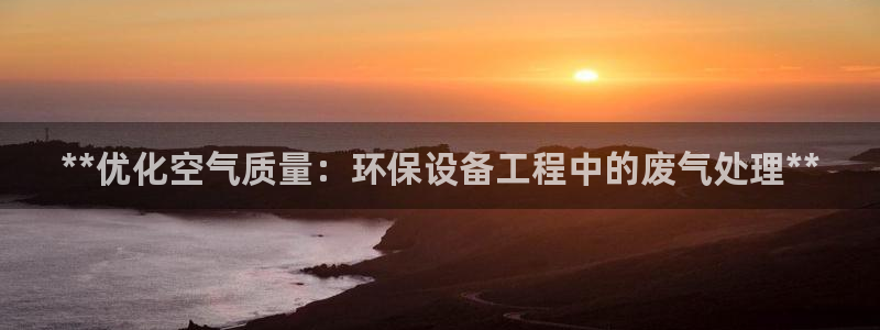 下载苹果手机版彩名堂：**优化空气质量：环保设备工程中的废气处理**