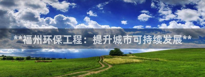 彩名堂不能用了吗：**福州环保工程：提升城市可持续发展**