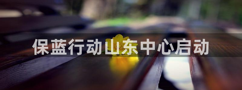 彩名堂彩：保蓝行动山东中心启动