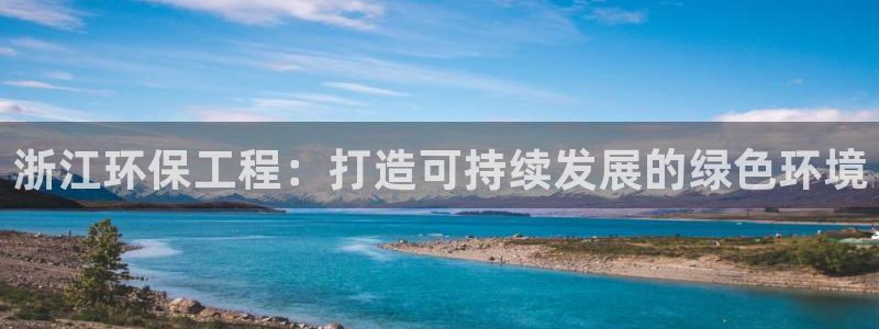 彩名堂官网：浙江环保工程：打造可持续