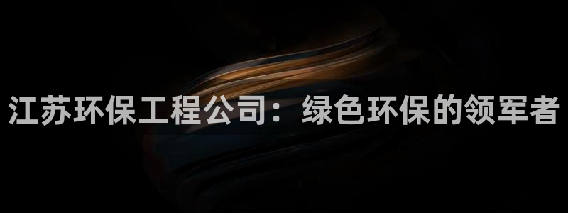 彩名堂最新版www：江苏环保工程公司：绿色环保的领军者