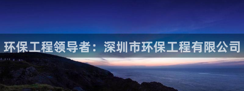 彩名堂是什么：环保工程领导者：深圳市
