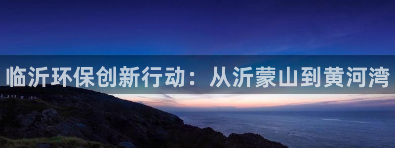 老版本彩名堂计划软件：临沂环保创新行动：从沂蒙山到黄河湾