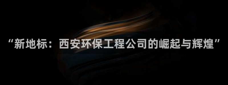 彩名堂app官方网：“新地标：西安环保工程公司的崛起与辉煌”