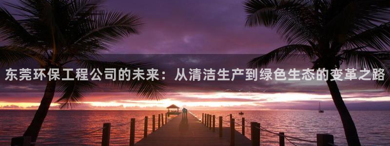 彩名堂预测免费计划app-彩名堂预测免费：东莞环保工程公司的
