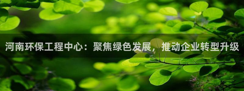彩名堂5.0：河南环保工程中心：聚焦绿色发展，推动企业转型升