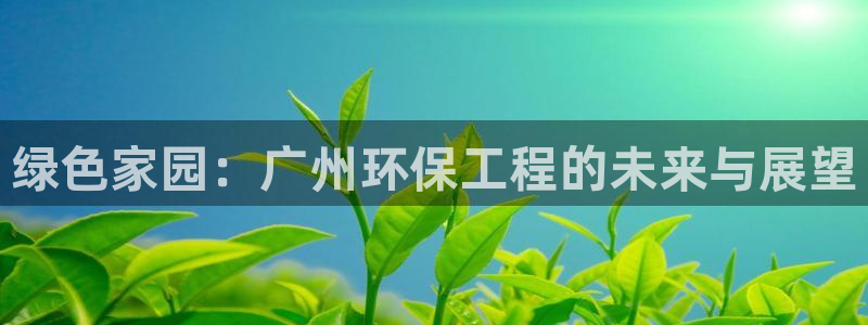 彩名堂客户端是永久免费吗是真的吗吗：绿色家园：广州环保工程的