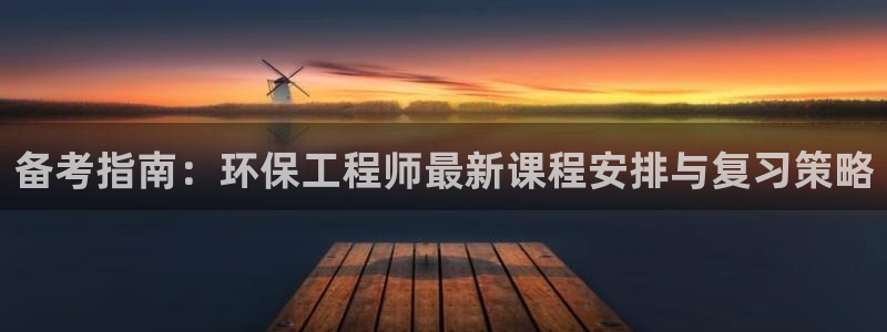 彩名堂官网：备考指南：环保工程师最新课程安排与复习策略