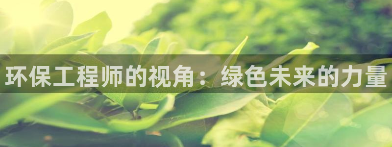彩名堂平台：环保工程师的视角：绿色未来的力量