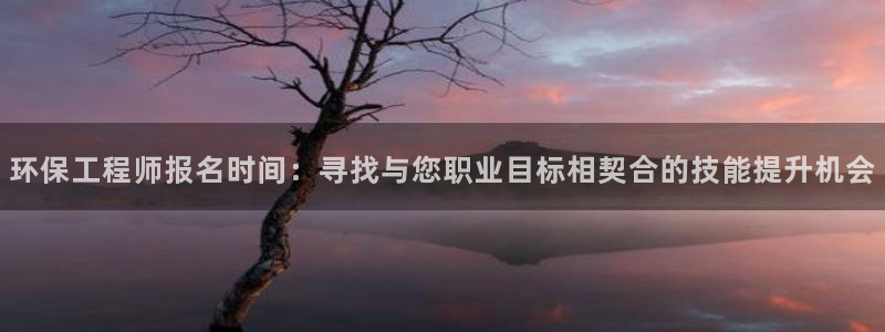 彩名堂50版本计划：环保工程师报名时间：寻找与您职业目标相契