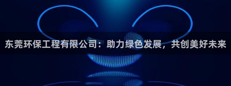 彩名堂50版本计划：东莞环保工程有限公司：助力绿色发展，共创