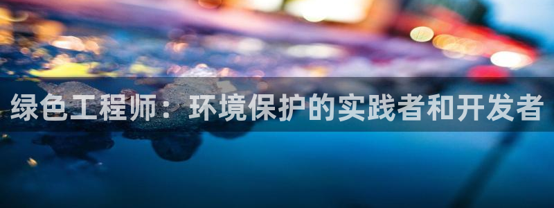 彩名堂是不是坑人的东西：绿色工程师：环境保护的实践者和开发者